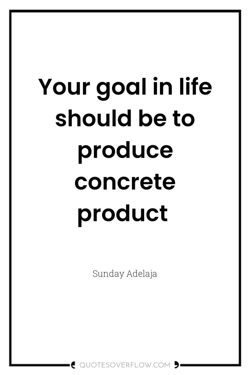 Your goal in life should be to produce concrete product 