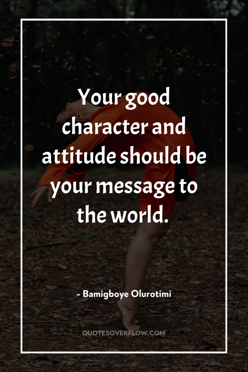 Your good character and attitude should be your message to...