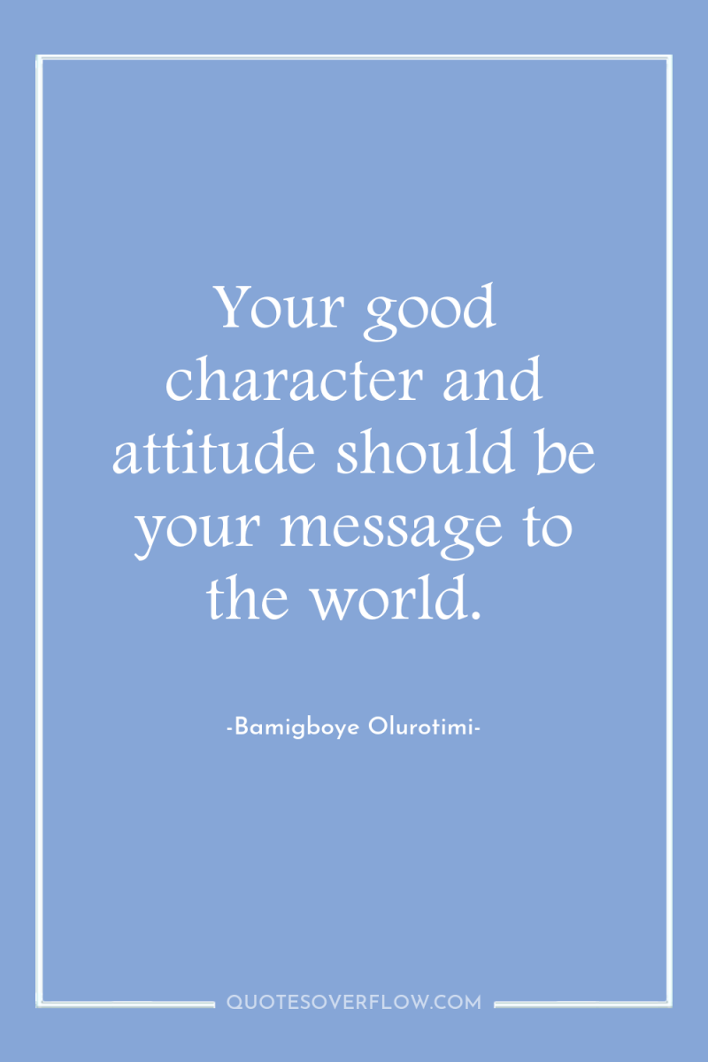 Your good character and attitude should be your message to...