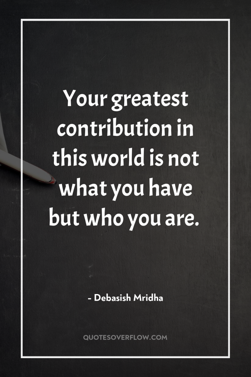 Your greatest contribution in this world is not what you...