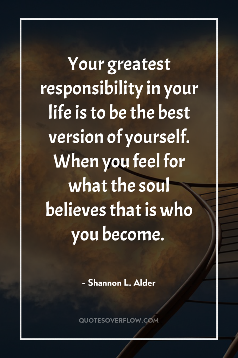 Your greatest responsibility in your life is to be the...