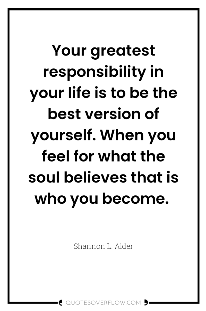 Your greatest responsibility in your life is to be the...