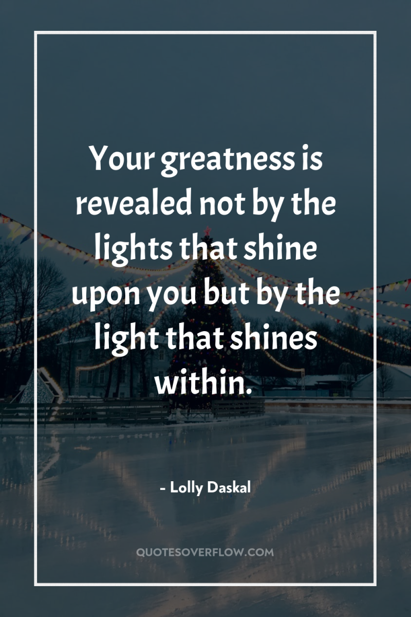 Your greatness is revealed not by the lights that shine...
