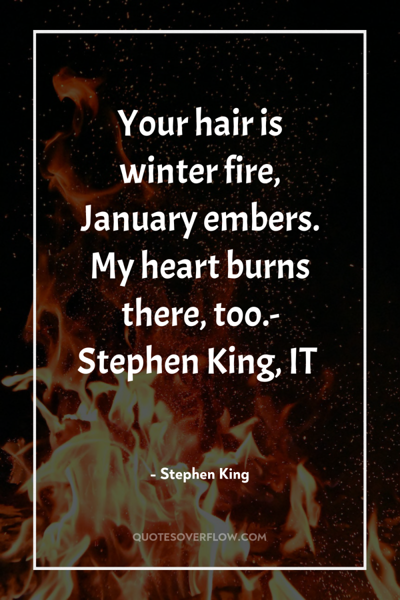 Your hair is winter fire, January embers. My heart burns...