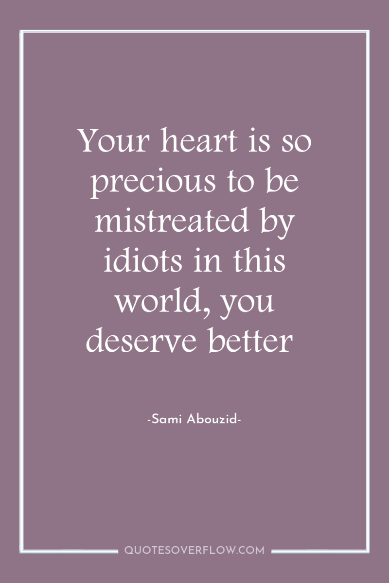 Your heart is so precious to be mistreated by idiots...