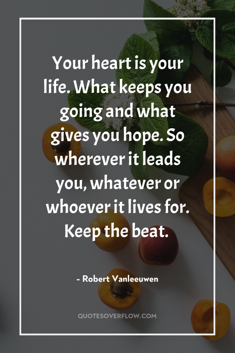 Your heart is your life. What keeps you going and...
