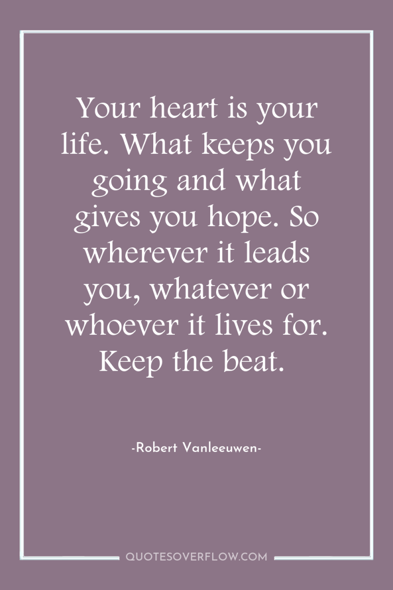 Your heart is your life. What keeps you going and...