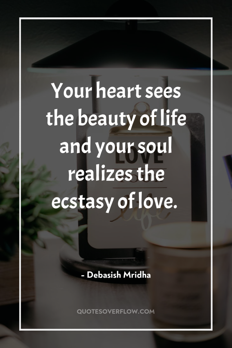 Your heart sees the beauty of life and your soul...