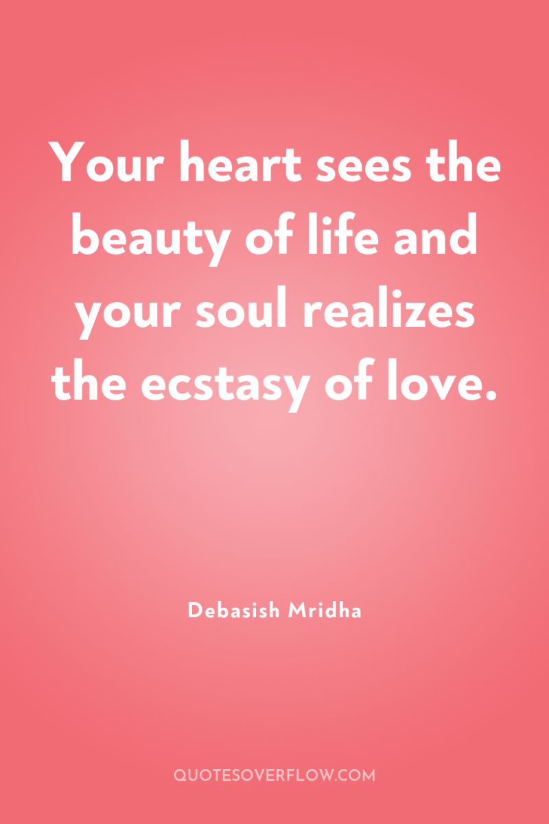 Your heart sees the beauty of life and your soul...