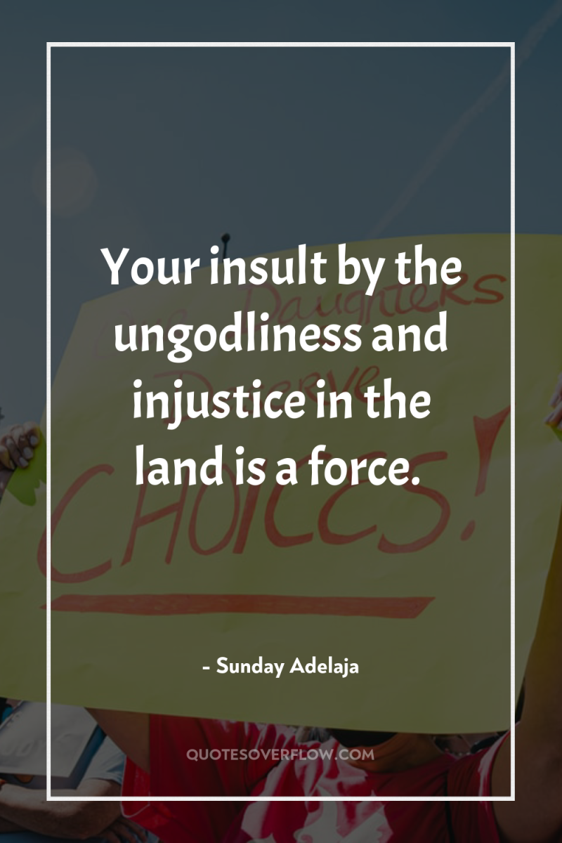 Your insult by the ungodliness and injustice in the land...