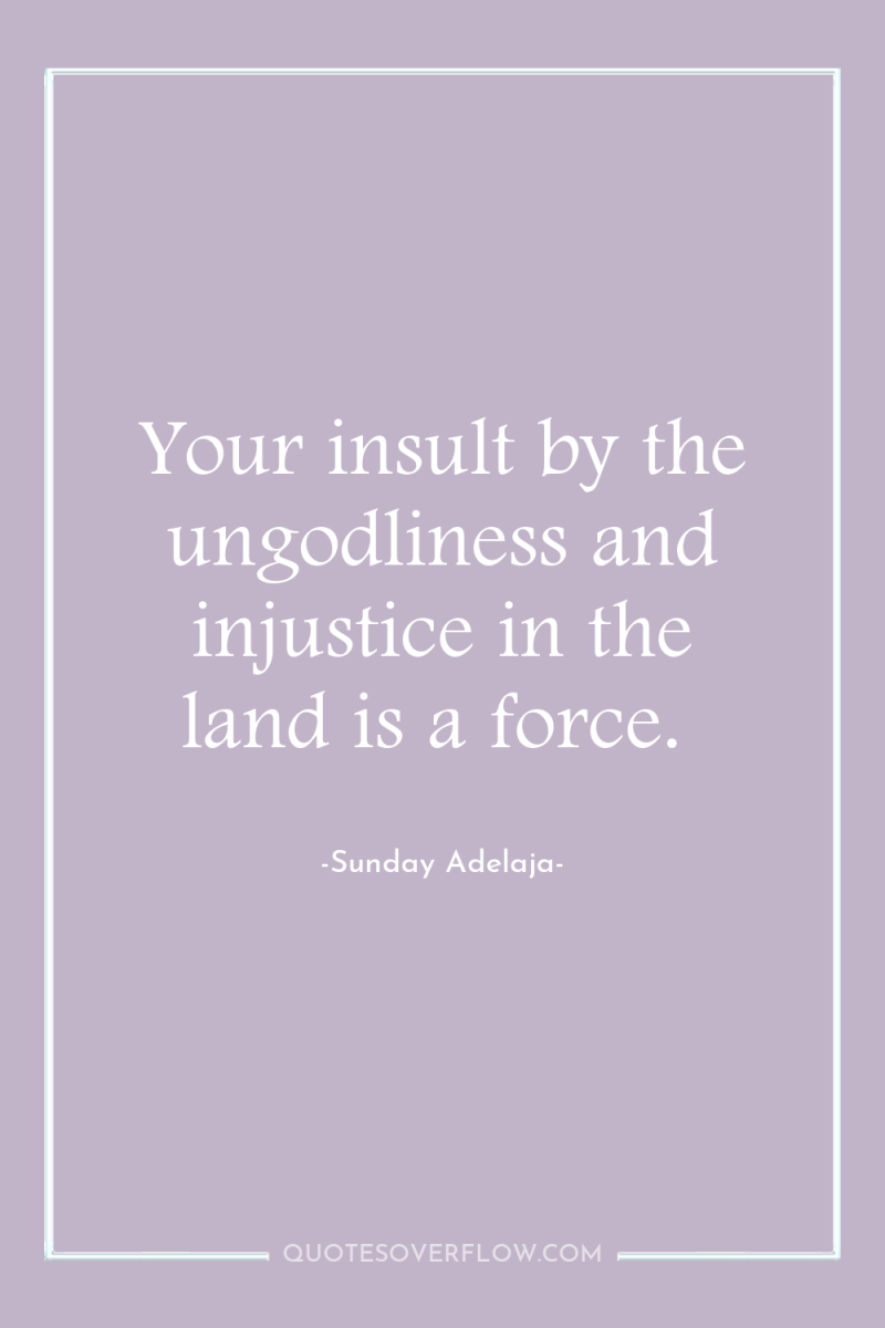 Your insult by the ungodliness and injustice in the land...
