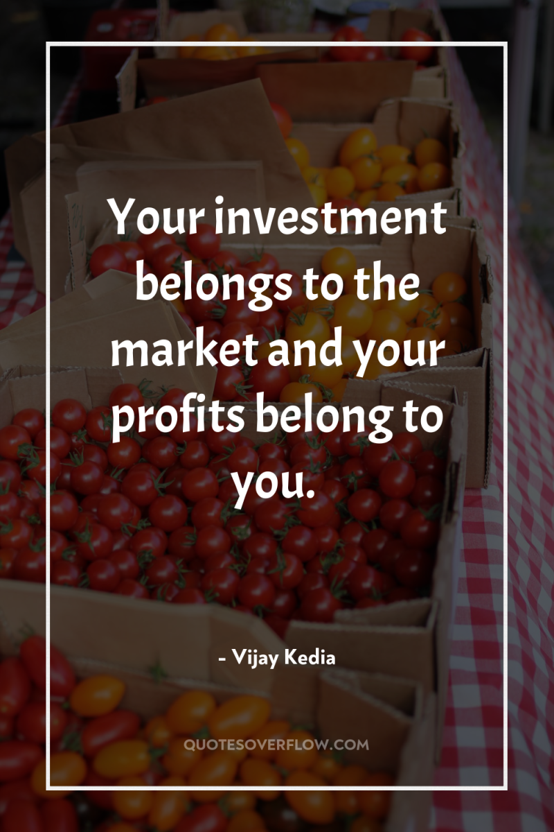 Your investment belongs to the market and your profits belong...