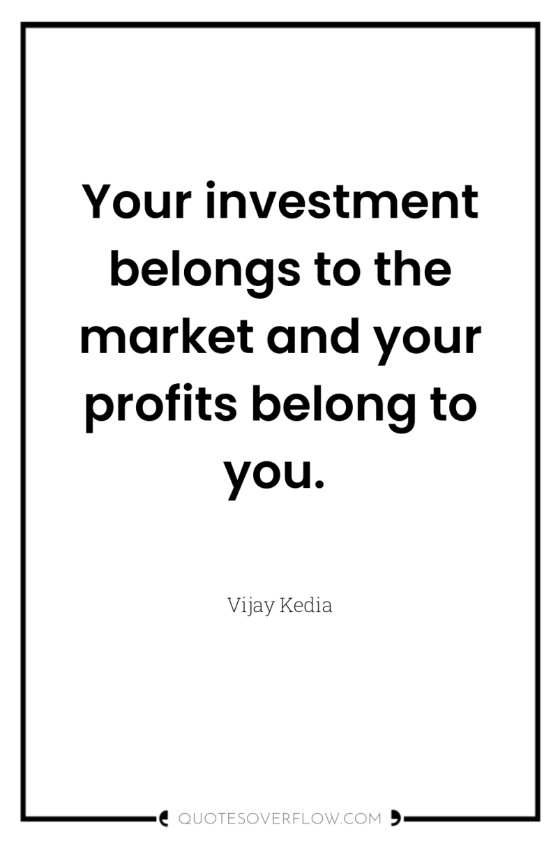 Your investment belongs to the market and your profits belong...
