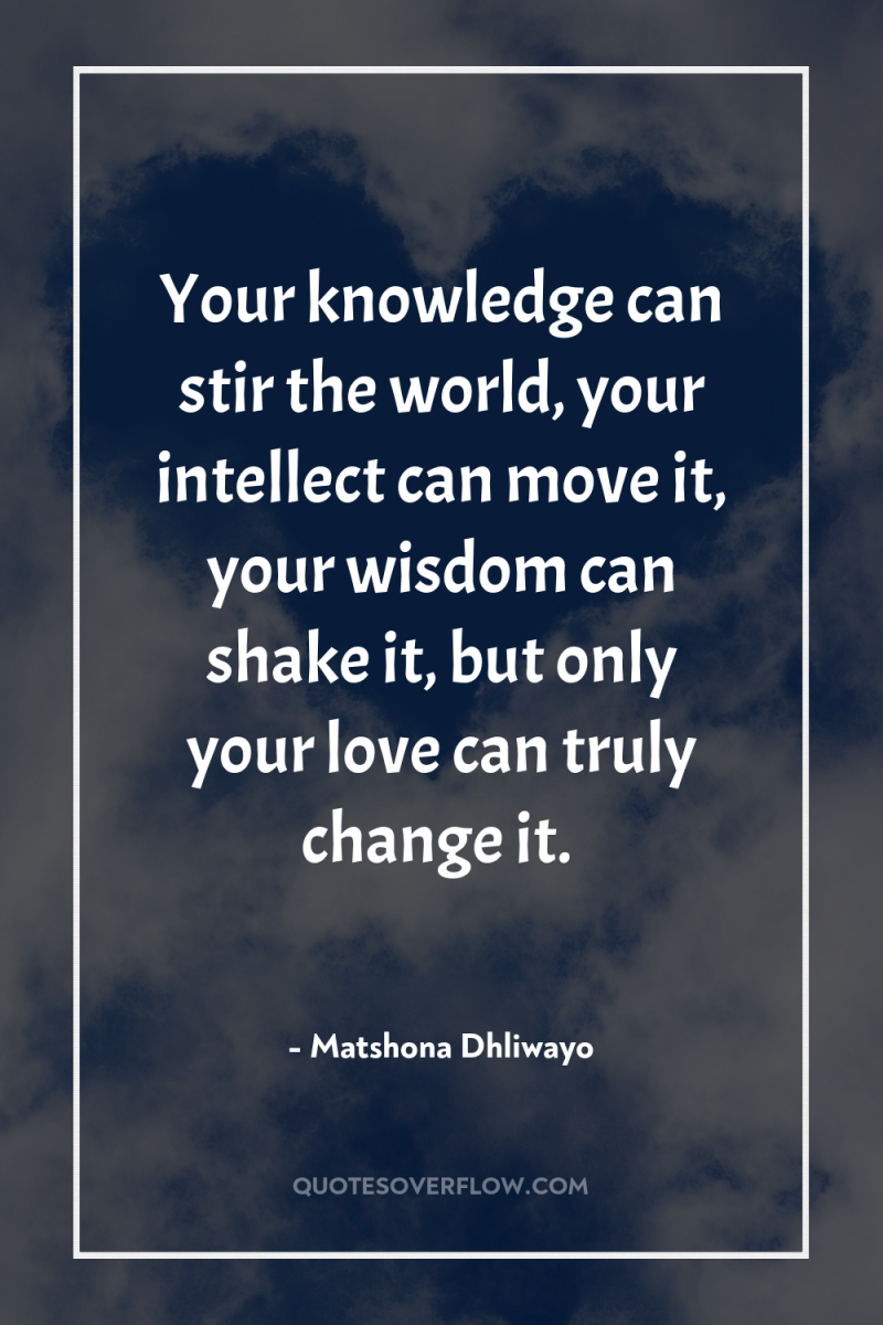 Your knowledge can stir the world, your intellect can move...