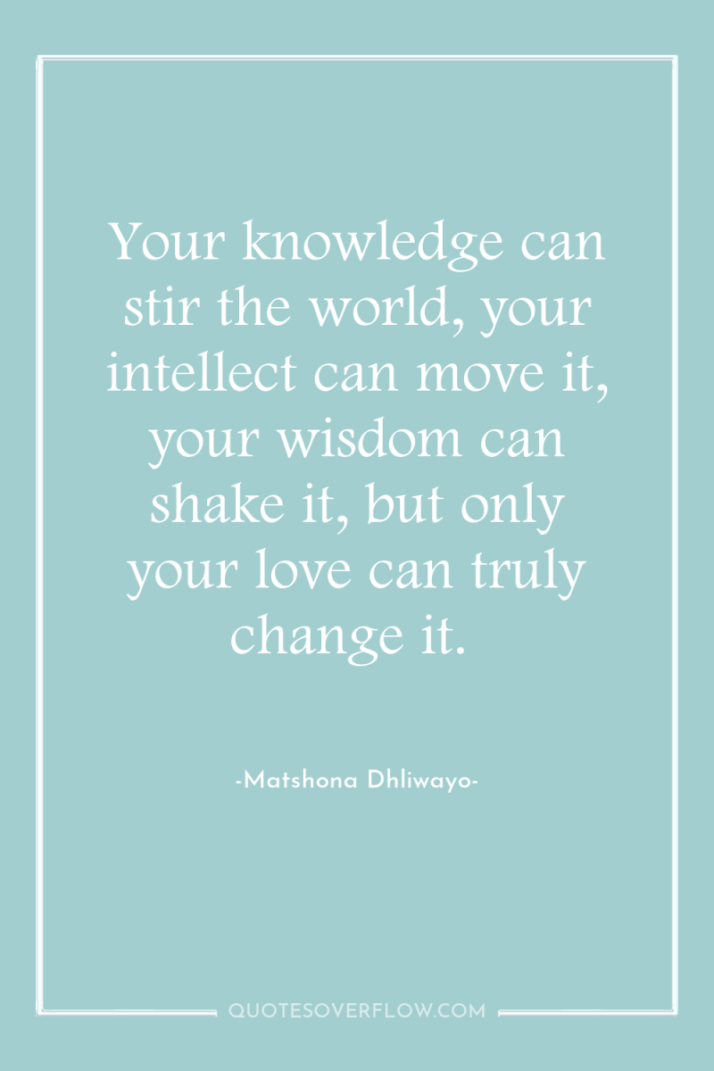Your knowledge can stir the world, your intellect can move...