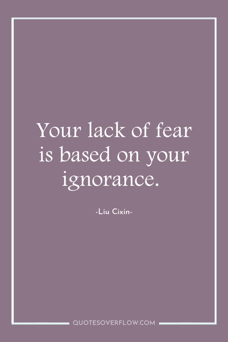 Your lack of fear is based on your ignorance. 