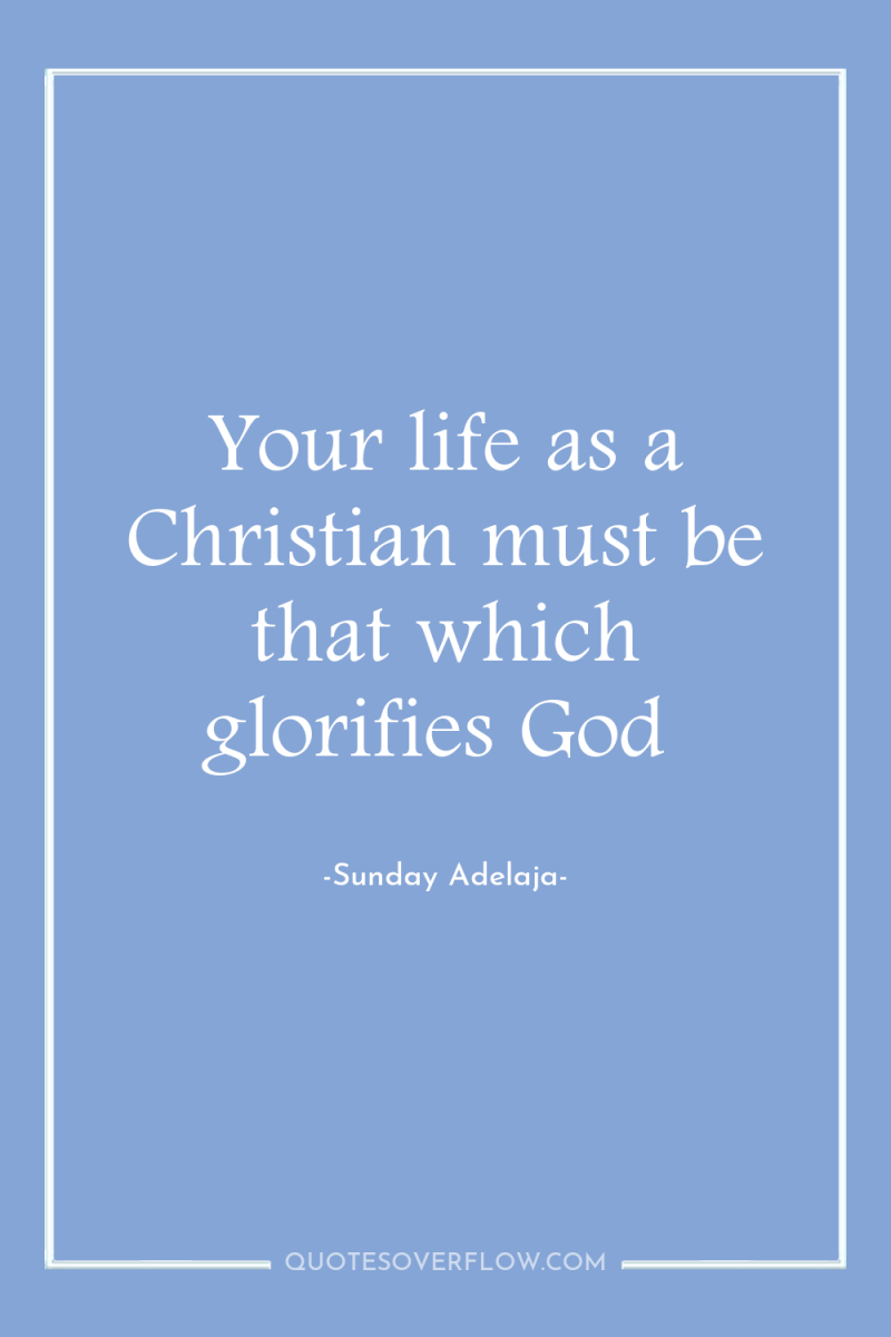 Your life as a Christian must be that which glorifies...