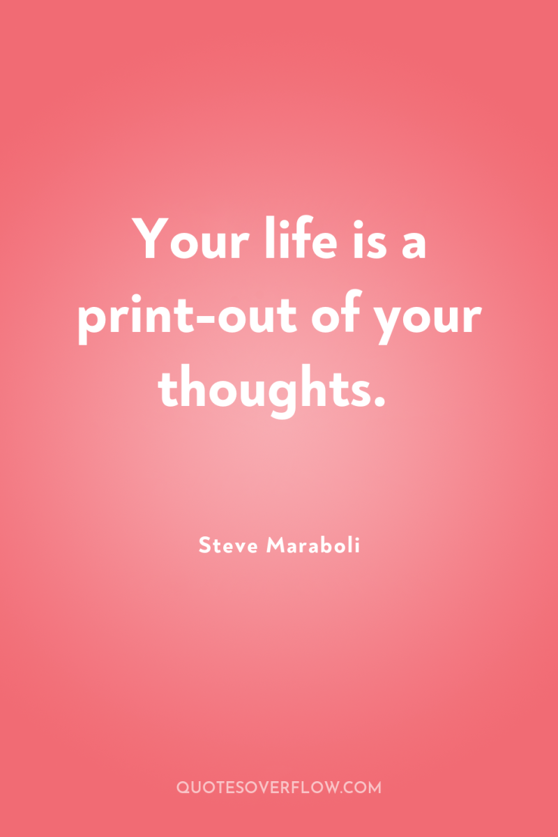 Your life is a print-out of your thoughts. 