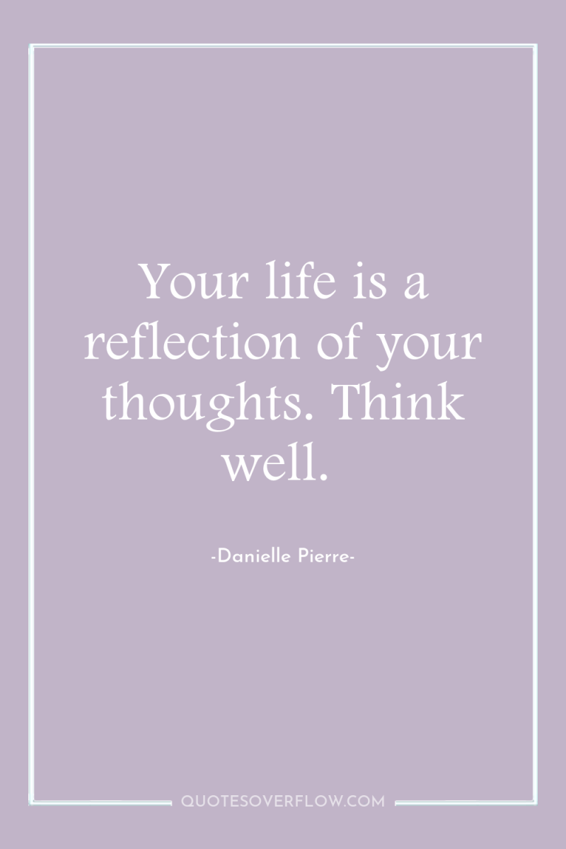 Your life is a reflection of your thoughts. Think well. 