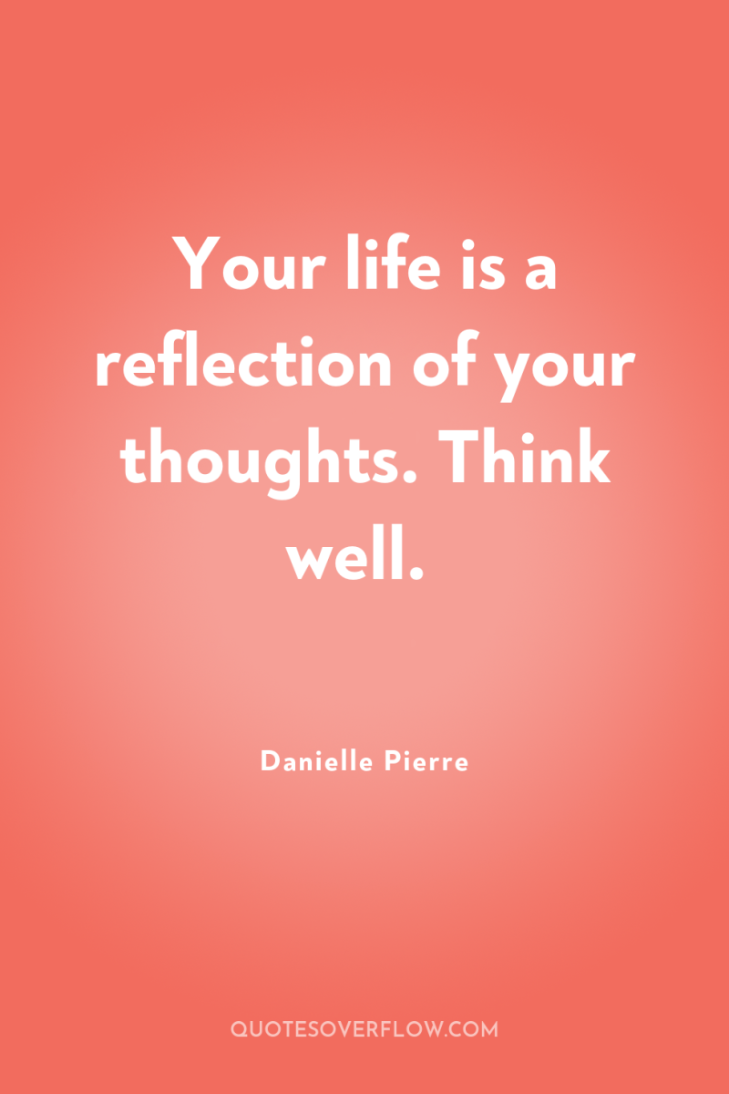 Your life is a reflection of your thoughts. Think well. 
