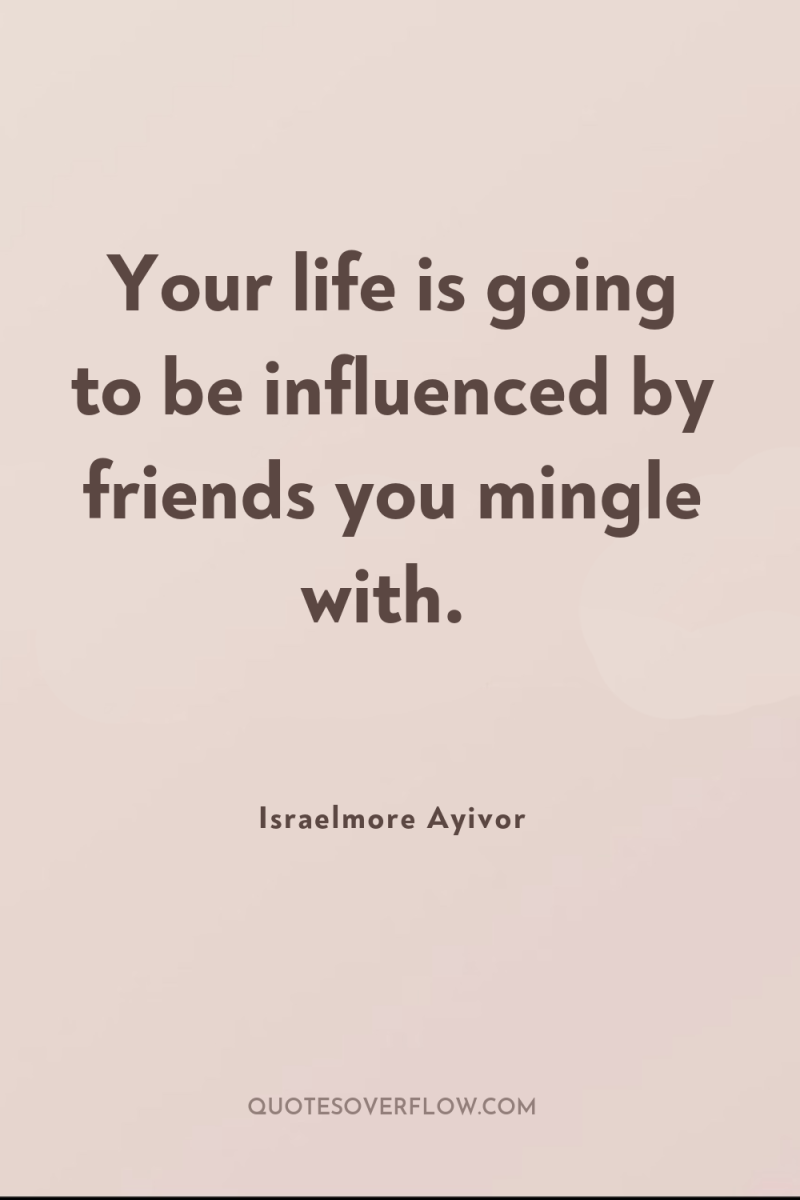 Your life is going to be influenced by friends you...