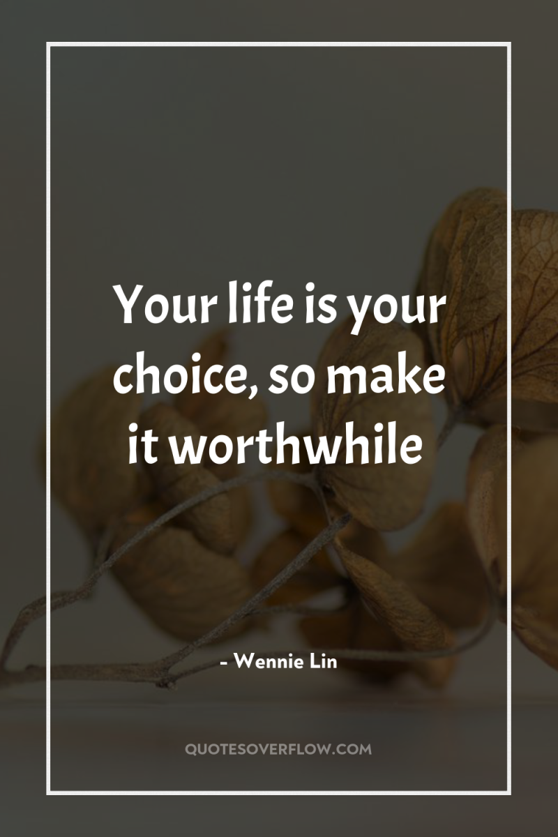 Your life is your choice, so make it worthwhile 