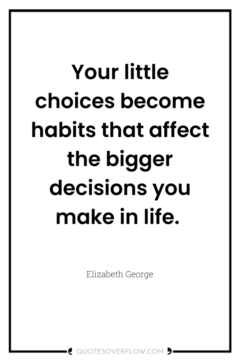 Your little choices become habits that affect the bigger decisions...