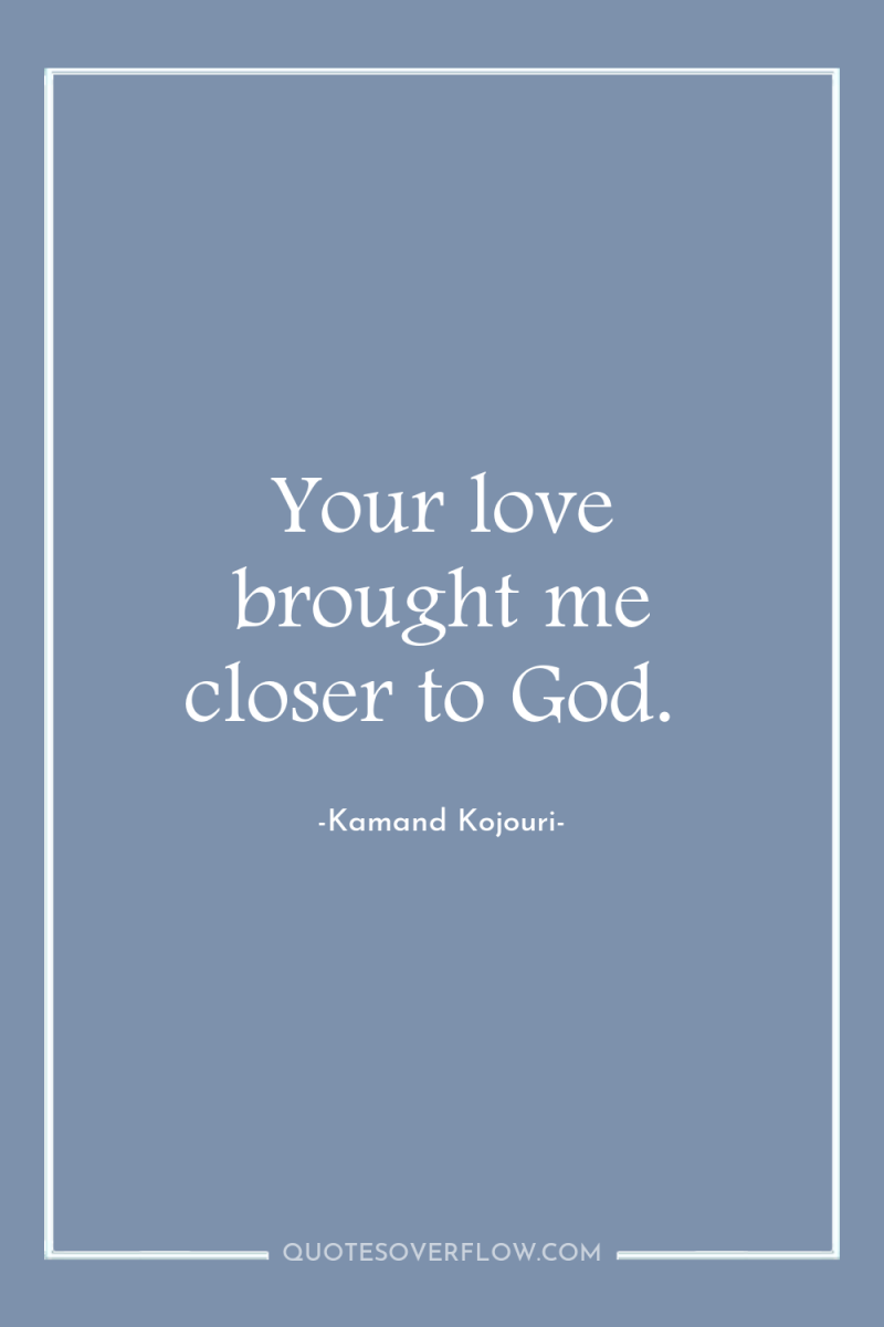 Your love brought me closer to God. 