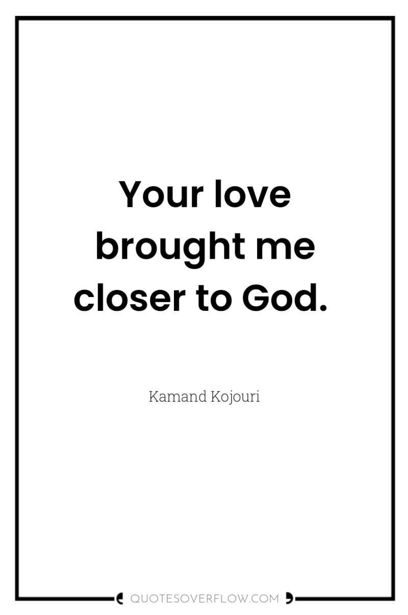 Your love brought me closer to God. 