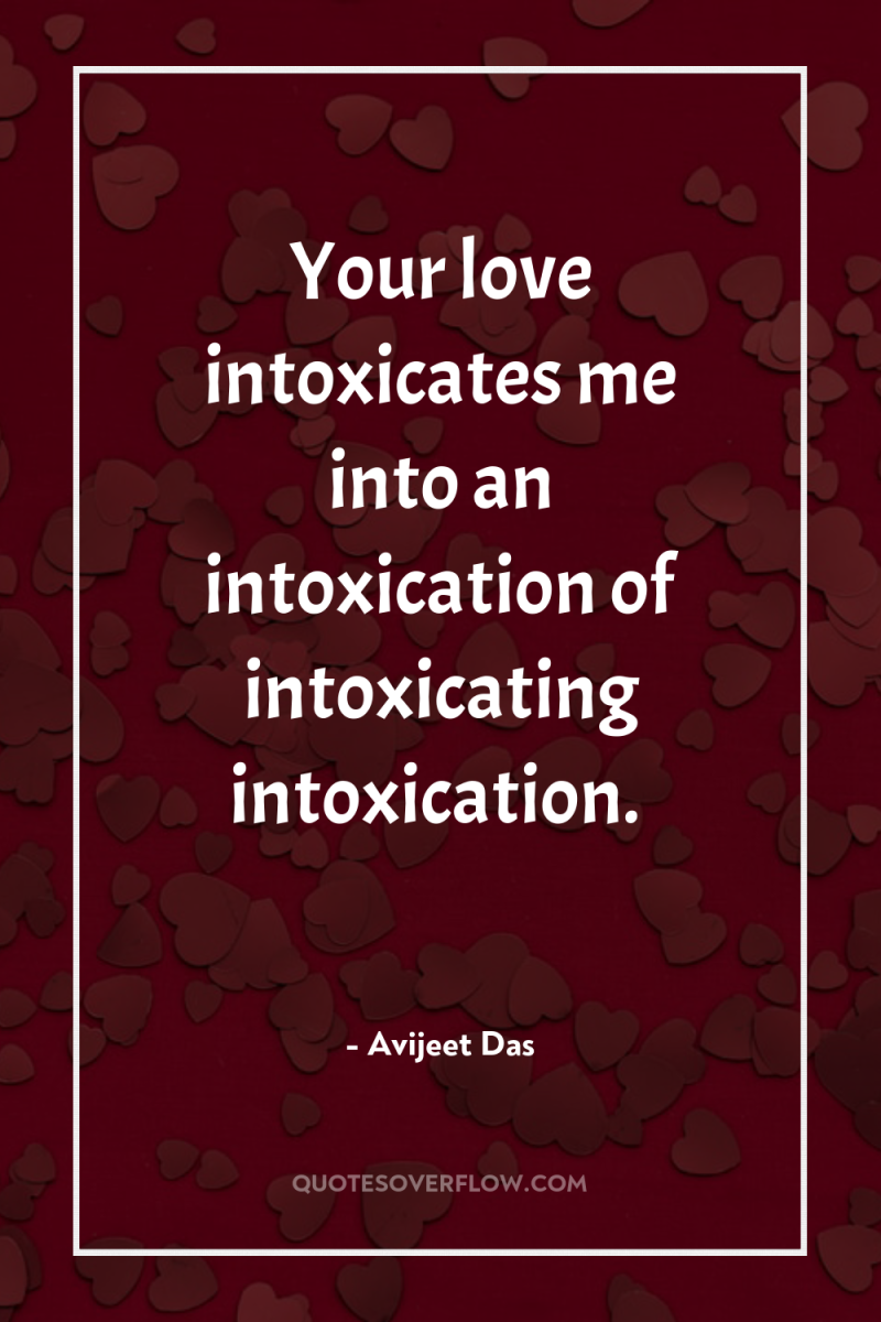 Your love intoxicates me into an intoxication of intoxicating intoxication. 