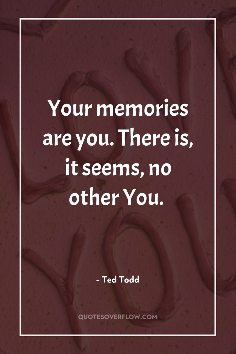 Your memories are you. There is, it seems, no other...