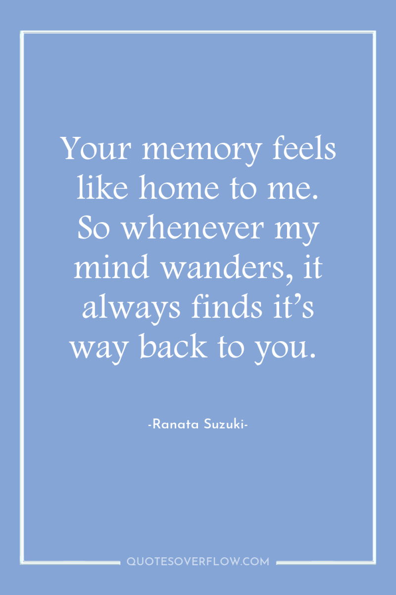 Your memory feels like home to me. So whenever my...
