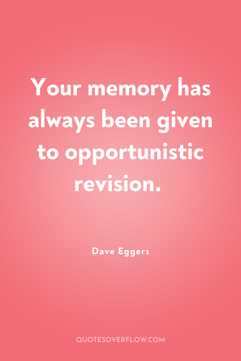 Your memory has always been given to opportunistic revision. 