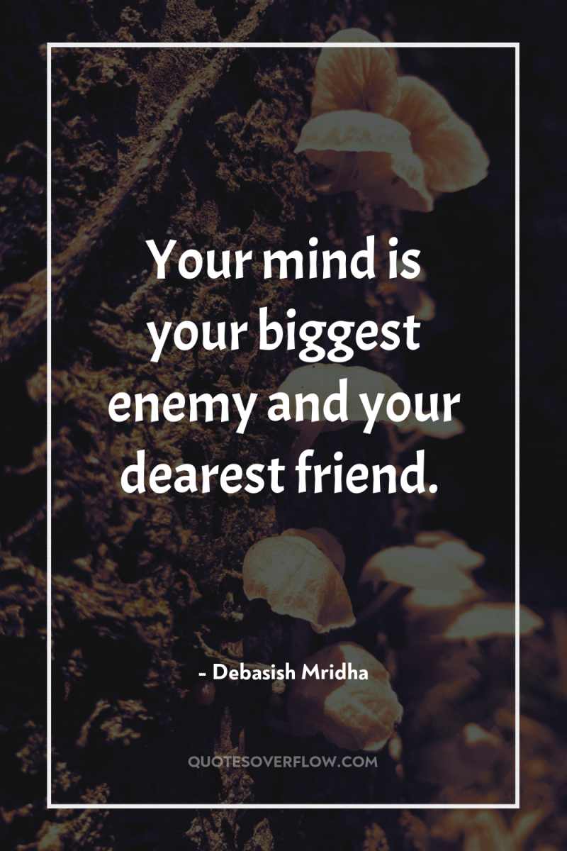 Your mind is your biggest enemy and your dearest friend. 
