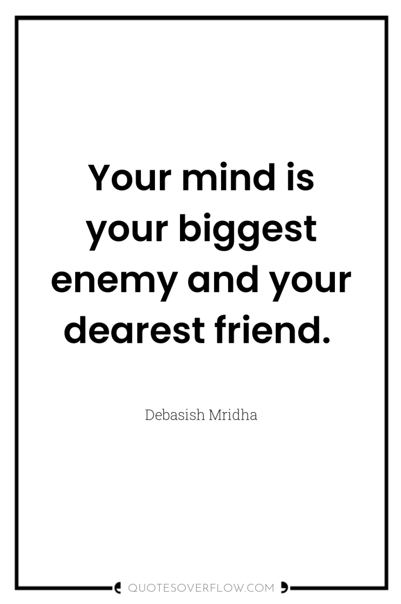 Your mind is your biggest enemy and your dearest friend. 