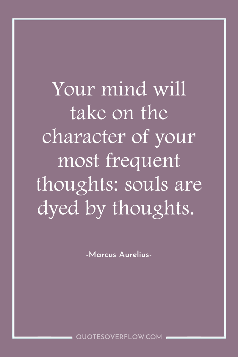 Your mind will take on the character of your most...
