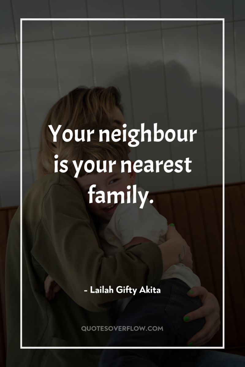 Your neighbour is your nearest family. 