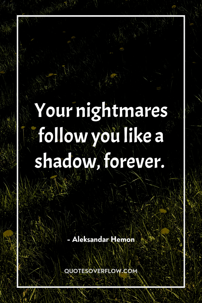 Your nightmares follow you like a shadow, forever. 