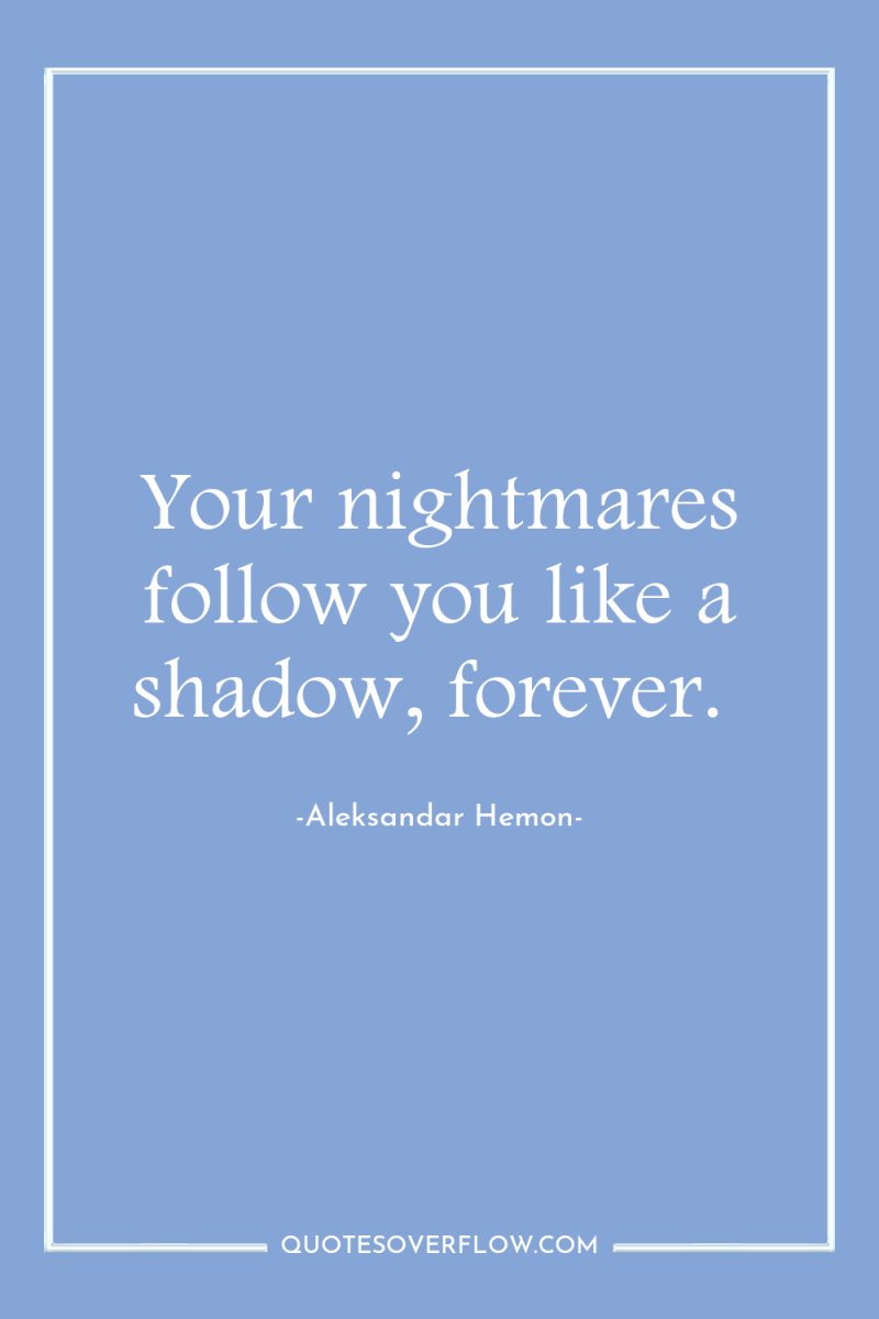 Your nightmares follow you like a shadow, forever. 