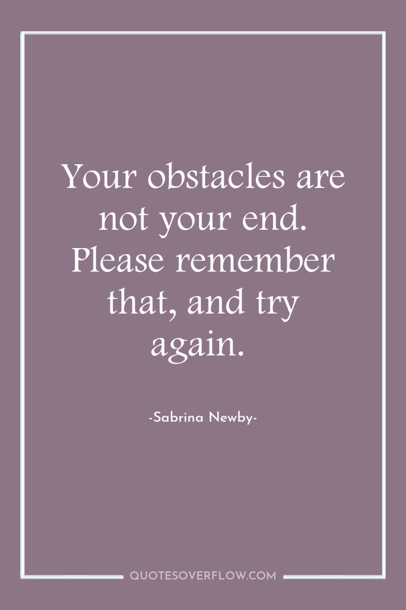 Your obstacles are not your end. Please remember that, and...