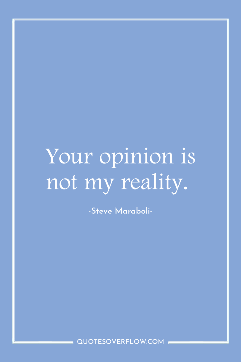 Your opinion is not my reality. 