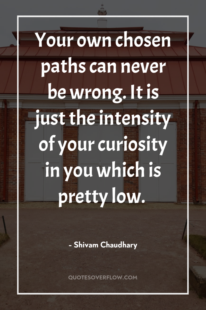 Your own chosen paths can never be wrong. It is...