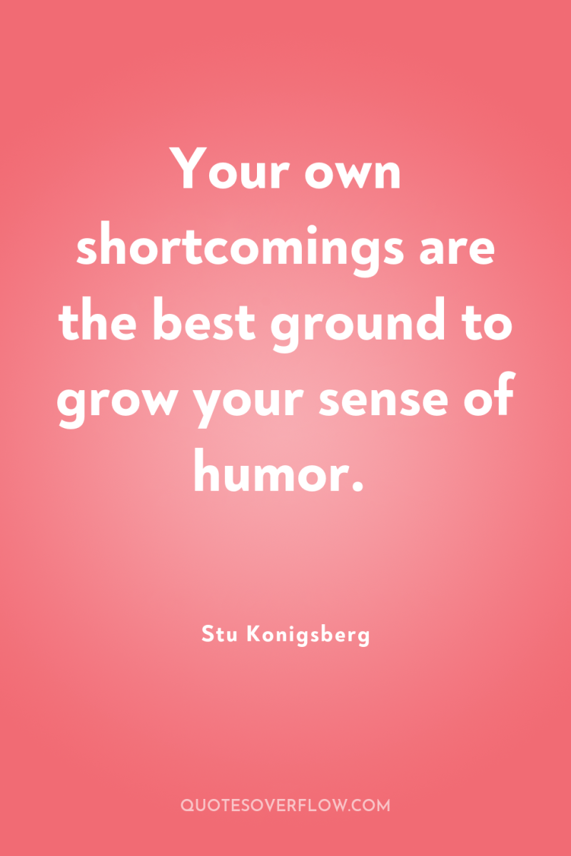 Your own shortcomings are the best ground to grow your...