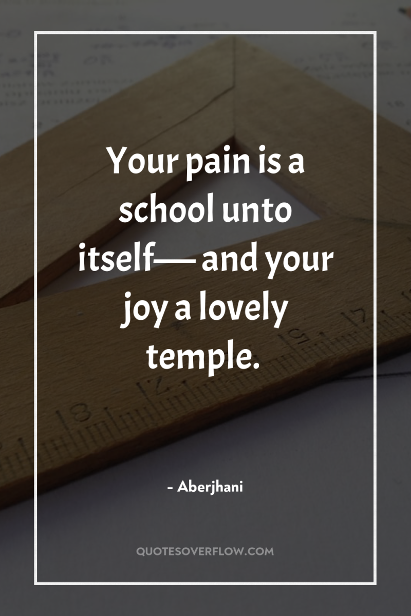 Your pain is a school unto itself—— and your joy...