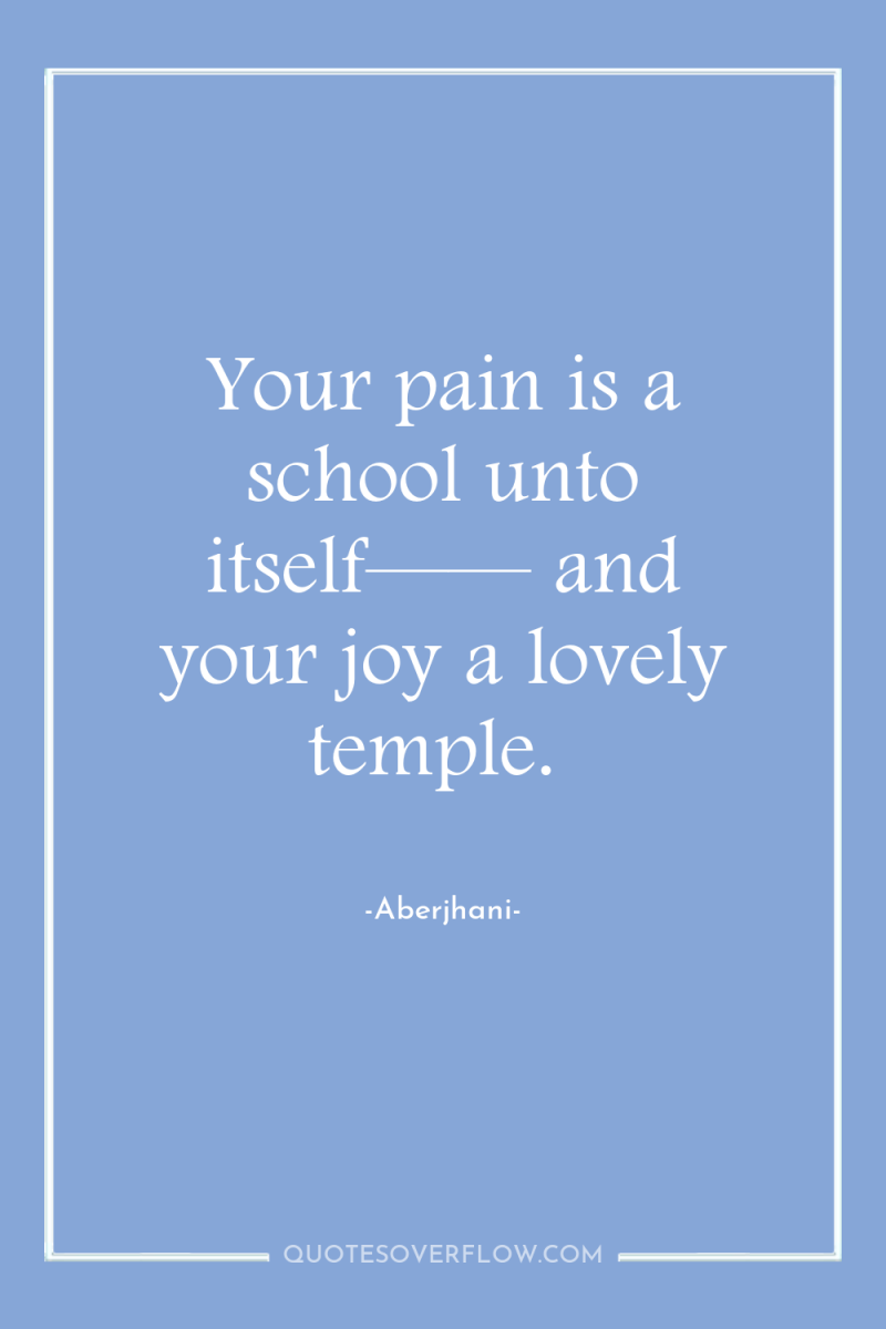 Your pain is a school unto itself—— and your joy...