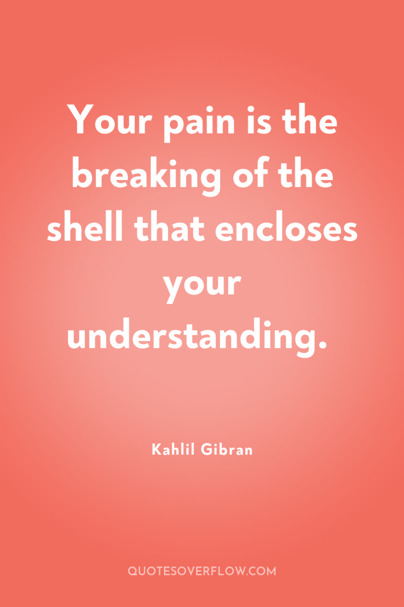 Your pain is the breaking of the shell that encloses...