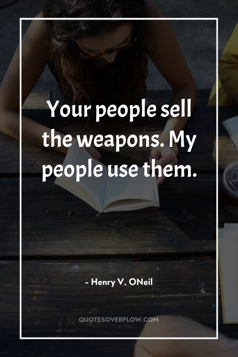 Your people sell the weapons. My people use them. 