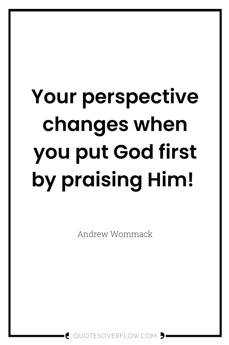 Your perspective changes when you put God first by praising...
