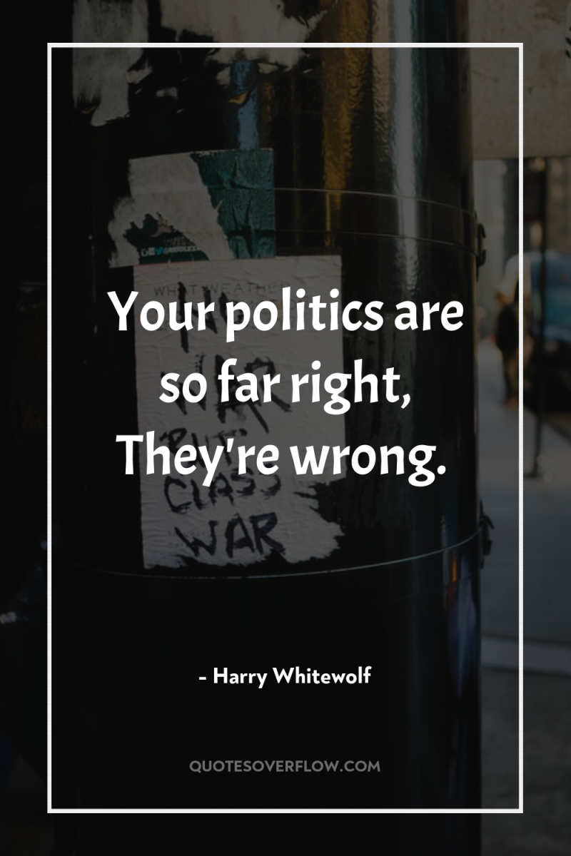 Your politics are so far right, They're wrong. 