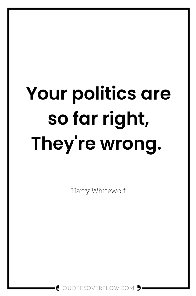 Your politics are so far right, They're wrong. 